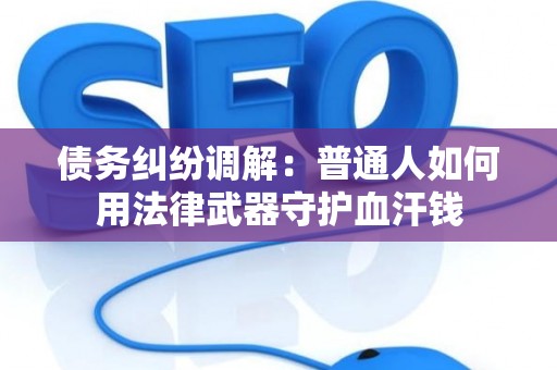 债务纠纷调解：普通人如何用法律武器守护血汗钱