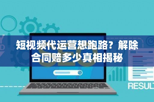短视频代运营想跑路？解除合同赔多少真相揭秘