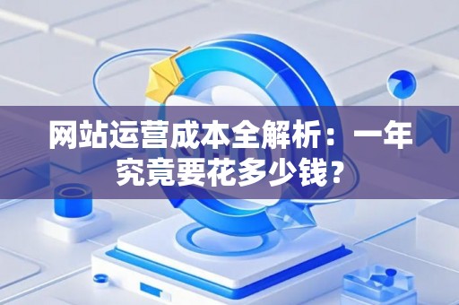 网站运营成本全解析：一年究竟要花多少钱？