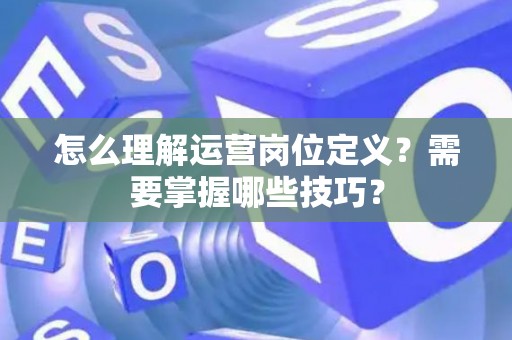 怎么理解运营岗位定义？需要掌握哪些技巧？