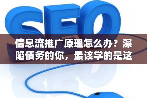 信息流推广原理怎么办？深陷债务的你，最该学的是这个！